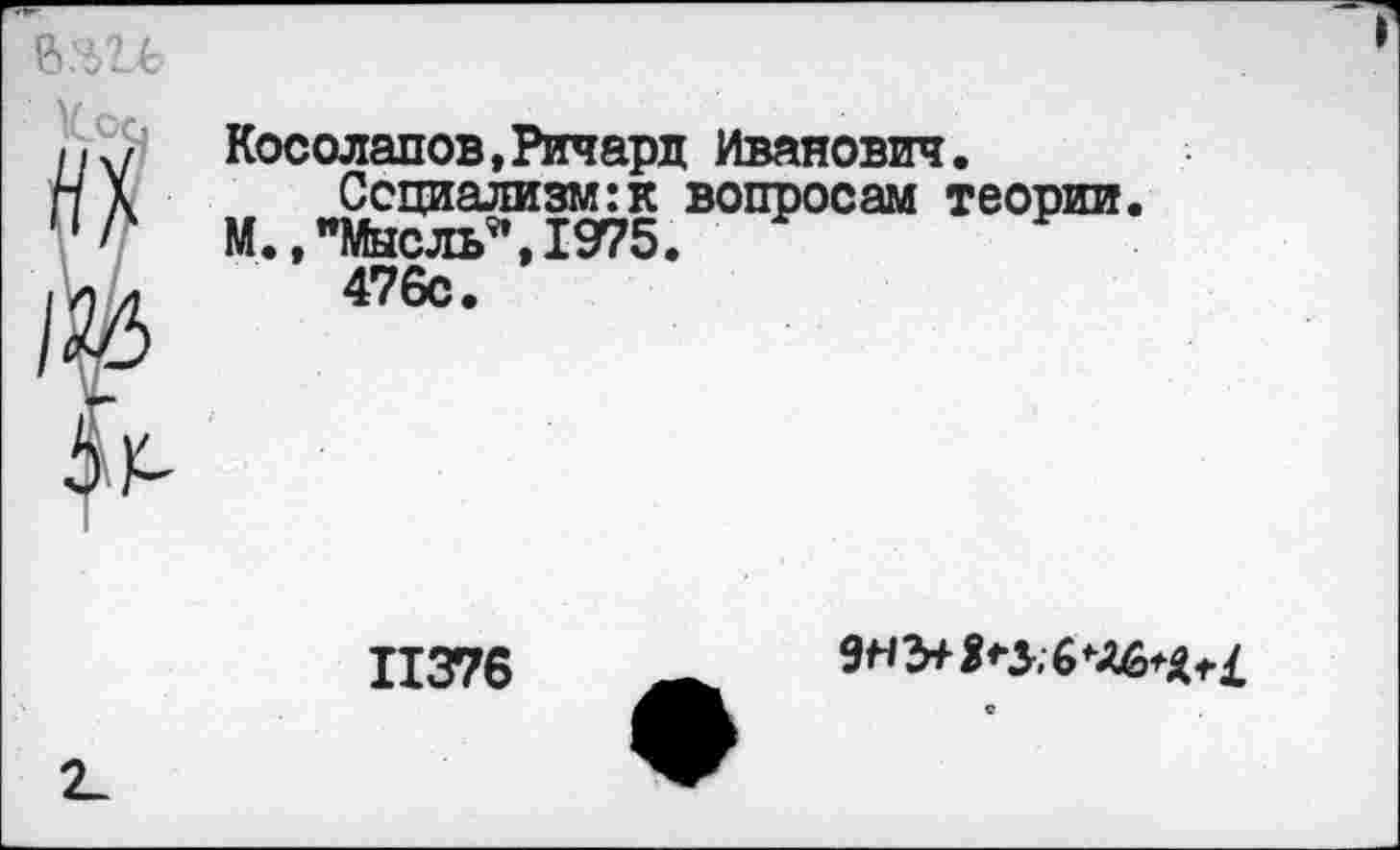 ﻿Косолапов,Ричард Иванович.
Социализм:к вопросам теории М.,"Мысль”,1975.
476с.
11376
